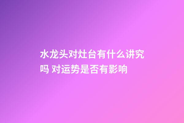 水龙头对灶台有什么讲究吗 对运势是否有影响